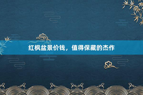 红枫盆景价钱，值得保藏的杰作